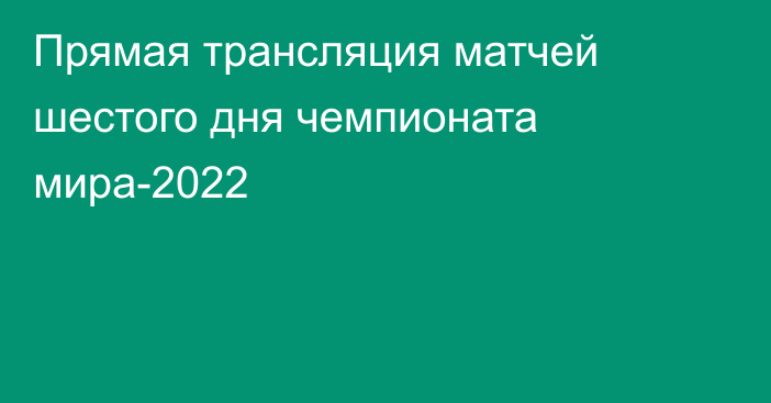 Прямая трансляция матчей шестого дня чемпионата мира-2022