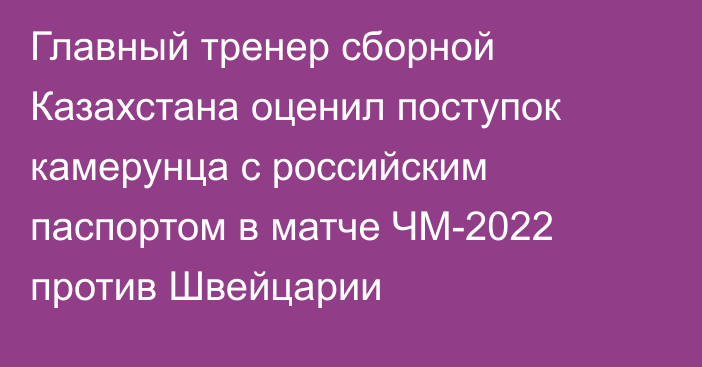 Главный тренер сборной Казахстана оценил поступок камерунца с российским паспортом в матче ЧМ-2022 против Швейцарии