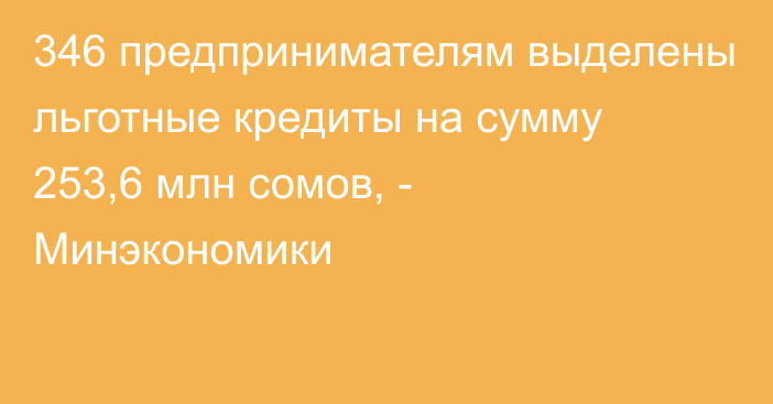 346 предпринимателям выделены льготные кредиты на сумму 253,6 млн сомов, - Минэкономики