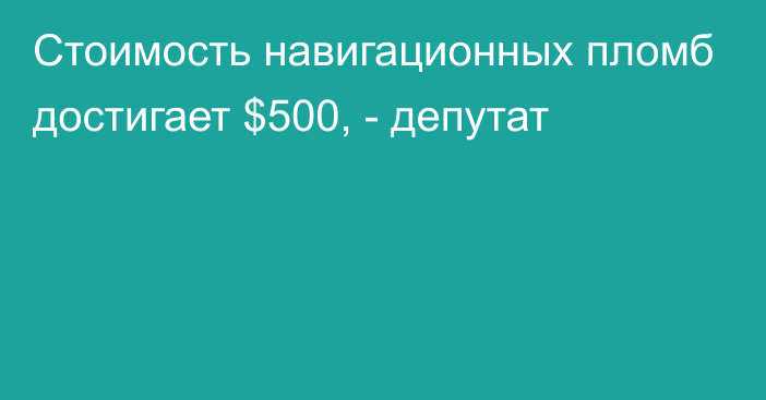 Стоимость навигационных пломб достигает $500, - депутат