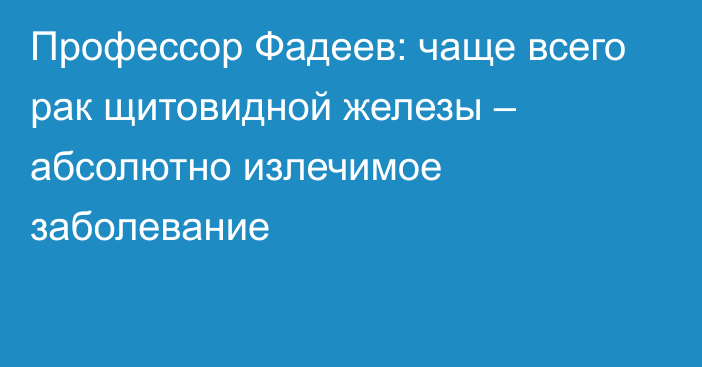 Профессор Фадеев: чаще всего рак щитовидной железы – абсолютно излечимое заболевание