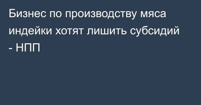 Бизнес по производству мяса индейки хотят лишить субсидий - НПП