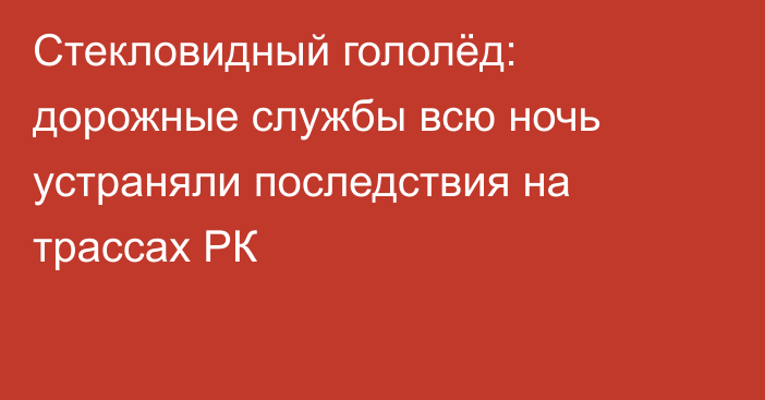 Стекловидный гололёд: дорожные службы всю ночь устраняли последствия на трассах РК