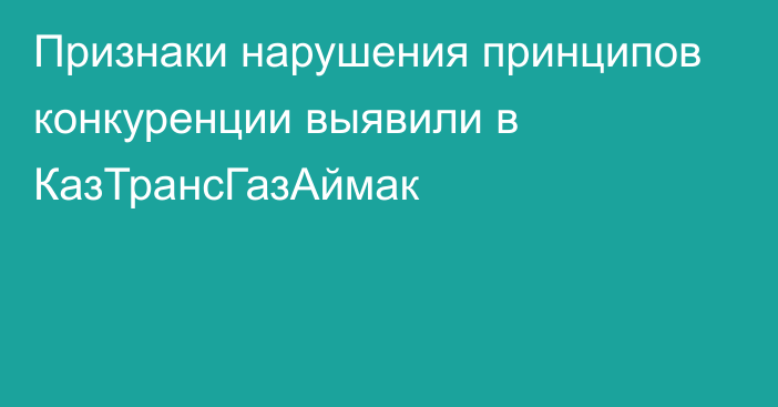 Признаки нарушения принципов конкуренции выявили в КазТрансГазАймак