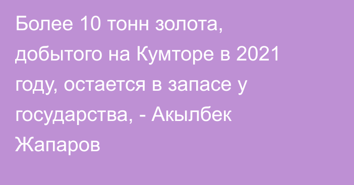 Более 10 тонн золота, добытого на Кумторе в 2021 году, остается в запасе у государства, - Акылбек Жапаров