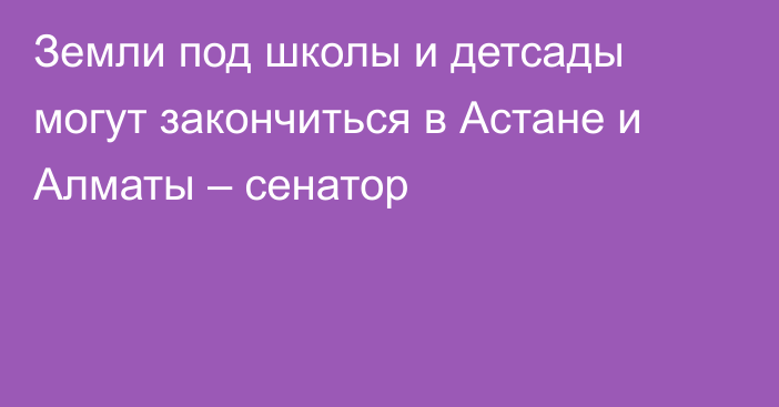 Земли под школы и детсады могут закончиться в Астане и Алматы – сенатор