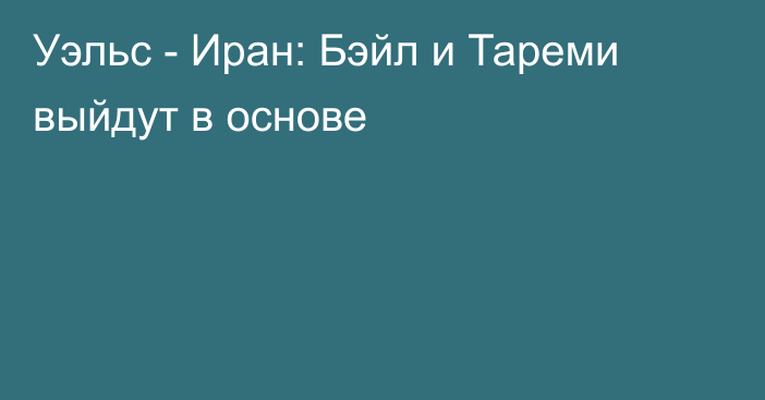 Уэльс - Иран: Бэйл и Тареми выйдут в основе