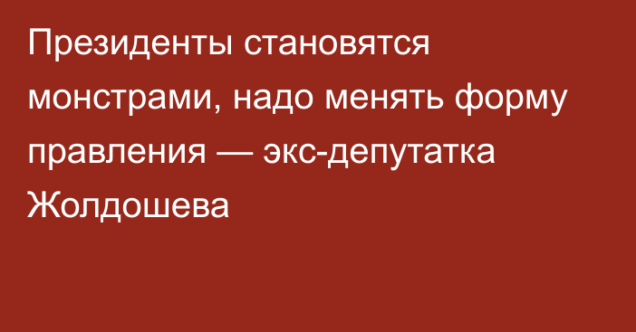 Президенты становятся монстрами, надо менять форму правления — экс-депутатка Жолдошева