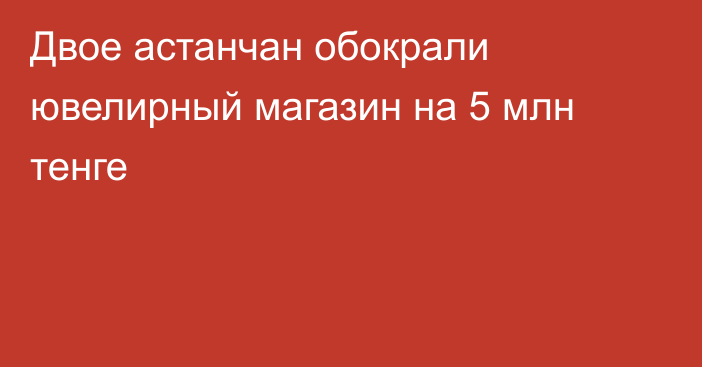 Двое астанчан обокрали ювелирный магазин на 5 млн тенге