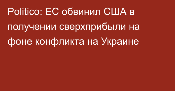 Politico: ЕС обвинил США в получении сверхприбыли на фоне конфликта на Украине