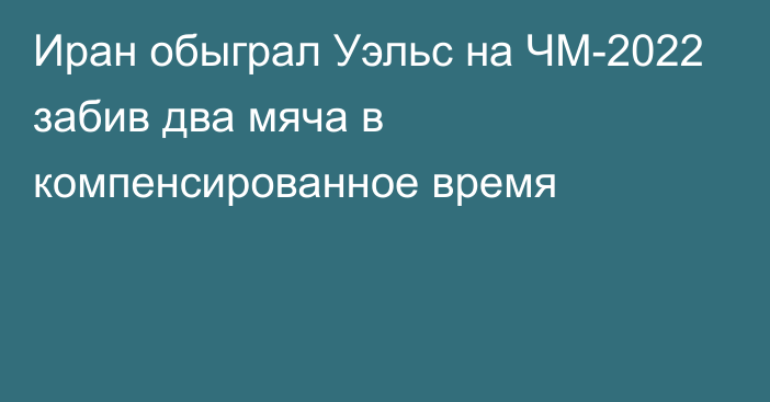 Иран обыграл Уэльс на ЧМ-2022 забив два мяча в компенсированное время