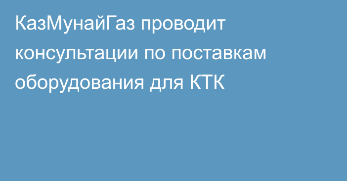 КазМунайГаз проводит консультации по поставкам оборудования для КТК