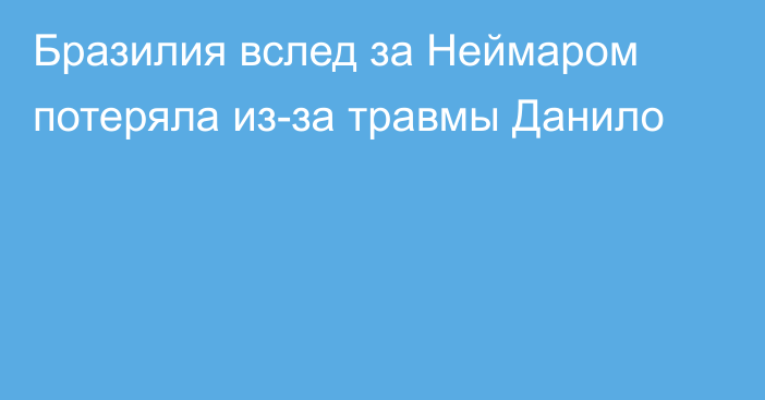 Бразилия вслед за Неймаром потеряла из-за травмы Данило