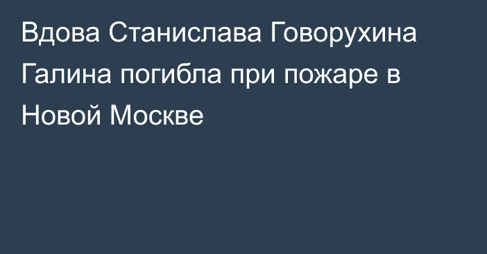 Вдова Станислава Говорухина Галина погибла при пожаре в Новой Москве