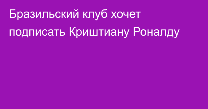 Бразильский клуб хочет подписать Криштиану Роналду