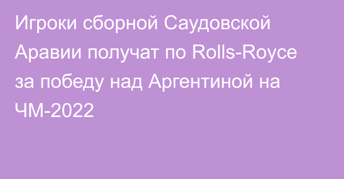 Игроки сборной Саудовской Аравии получат по Rolls-Royce за победу над Аргентиной на ЧМ-2022