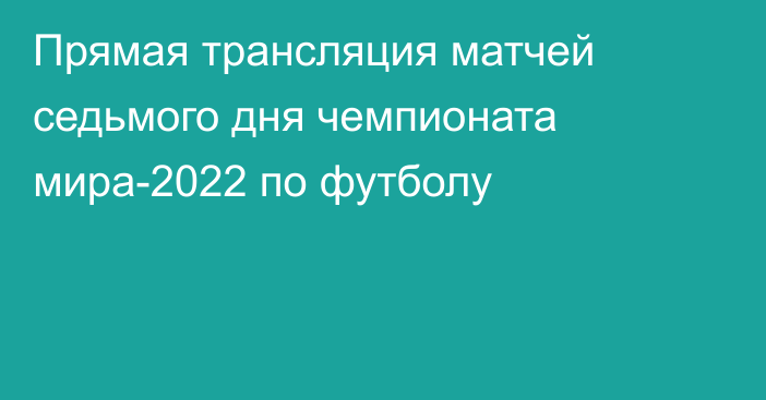 Прямая трансляция матчей седьмого дня чемпионата мира-2022 по футболу