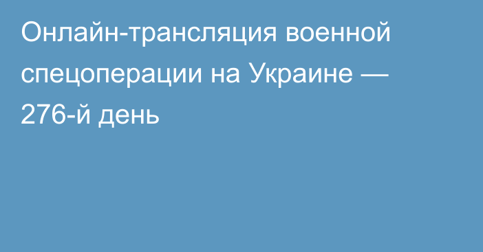 Онлайн-трансляция военной спецоперации на Украине — 276-й день