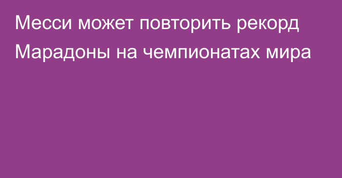 Месси может повторить рекорд Марадоны на чемпионатах мира