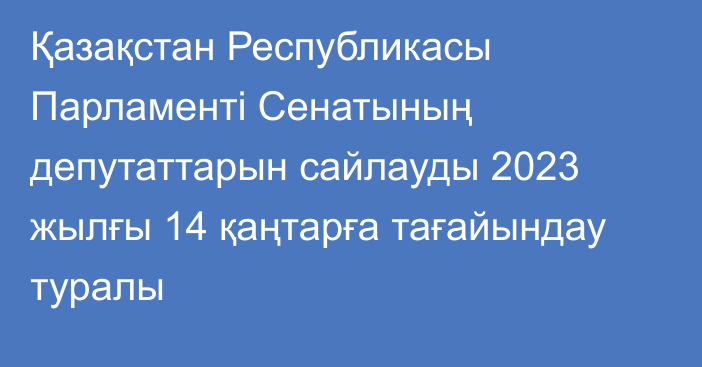 Қазақстан Республикасы Парламенті Сенатының депутаттарын сайлауды  2023 жылғы 14 қаңтарға тағайындау туралы