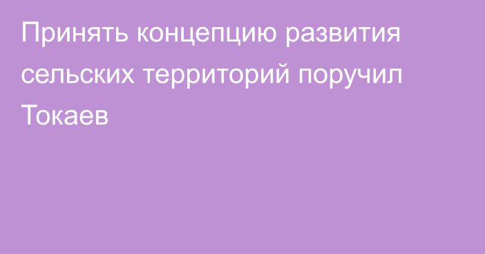 Принять концепцию развития сельских территорий поручил Токаев