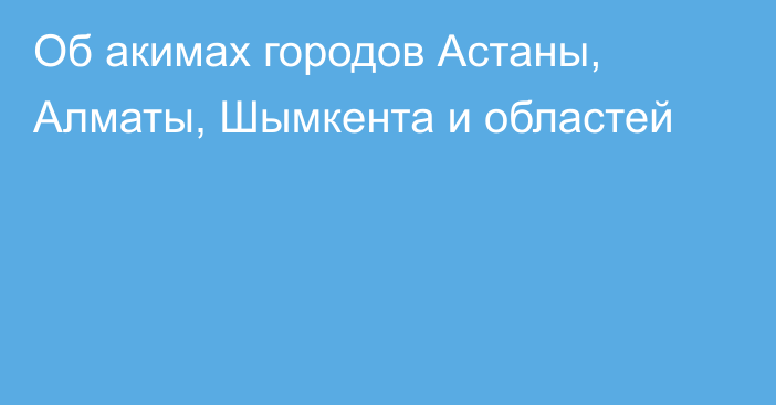 Об акимах городов Астаны, Алматы, Шымкента и областей