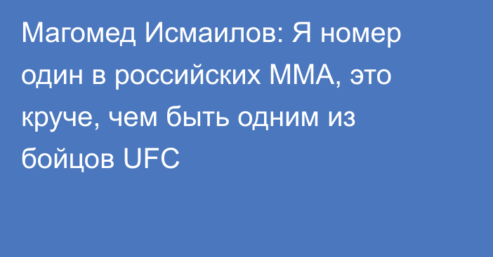 Магомед Исмаилов: Я номер один в российских ММА, это круче, чем быть одним из бойцов UFC