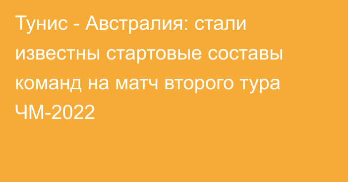 Тунис - Австралия: стали известны стартовые составы команд на матч второго тура ЧМ-2022