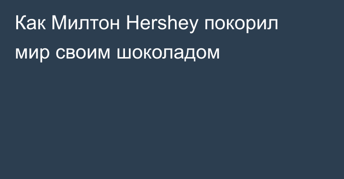 Как Милтон Hershey покорил мир своим шоколадом