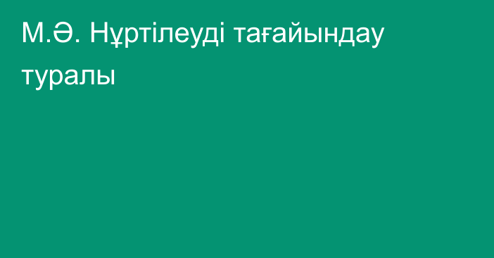 М.Ә. Нұртілеуді тағайындау туралы