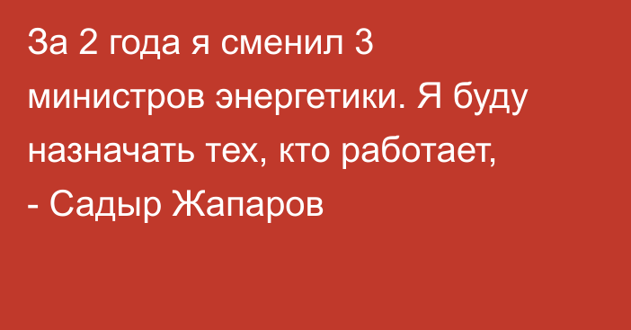 За 2 года я сменил 3 министров энергетики. Я буду назначать тех, кто работает, - Садыр Жапаров