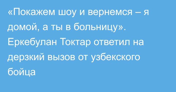 «Покажем шоу и вернемся – я домой, а ты в больницу». Еркебулан Токтар ответил на дерзкий вызов от узбекского бойца