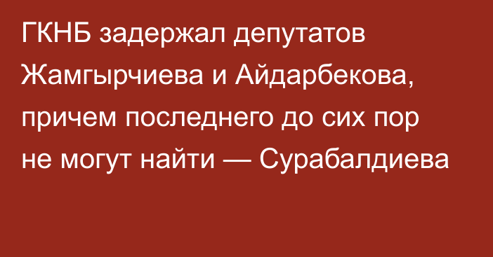 ГКНБ задержал депутатов Жамгырчиева и Айдарбекова, причем последнего до сих пор не могут найти — Сурабалдиева