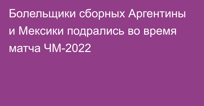 Болельщики сборных Аргентины и Мексики подрались во время матча ЧМ-2022