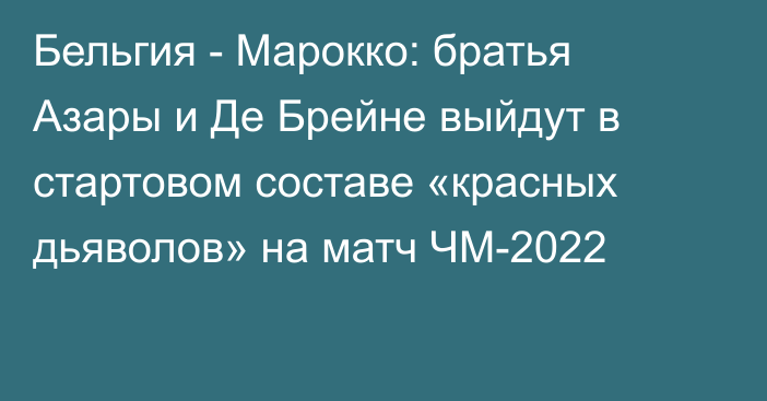 Бельгия - Марокко: братья Азары и Де Брейне выйдут в стартовом составе «красных дьяволов» на матч ЧМ-2022