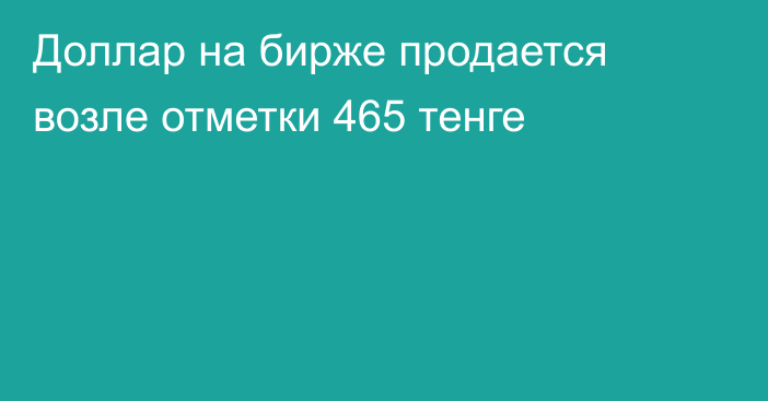 Доллар на бирже продается возле отметки 465 тенге