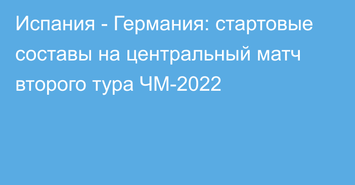 Испания - Германия: стартовые составы на центральный матч второго тура ЧМ-2022