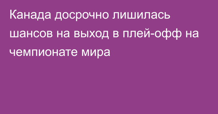 Канада досрочно лишилась шансов на выход в плей-офф на чемпионате мира