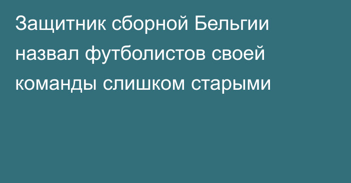 Защитник сборной Бельгии назвал футболистов своей команды слишком старыми