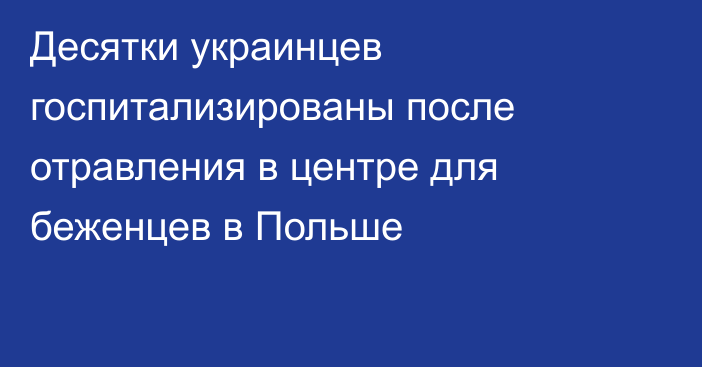 Десятки украинцев госпитализированы после отравления в центре для беженцев в Польше