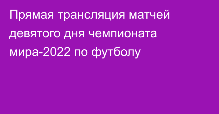 Прямая трансляция матчей девятого дня чемпионата мира-2022 по футболу