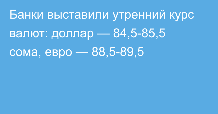 Банки выставили утренний курс валют: доллар — 84,5-85,5 сома, евро — 88,5-89,5