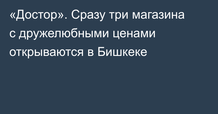 «Достор». Сразу три магазина с дружелюбными ценами открываются в Бишкеке