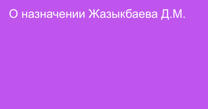 О назначении Жазыкбаева Д.М.