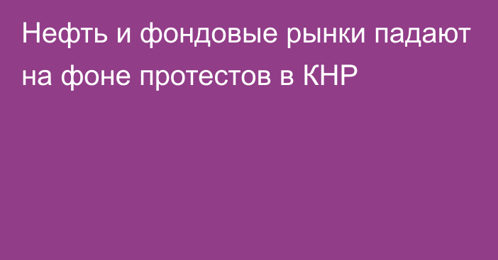 Нефть и фондовые рынки падают на фоне протестов в КНР