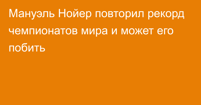 Мануэль Нойер повторил рекорд чемпионатов мира и может его побить