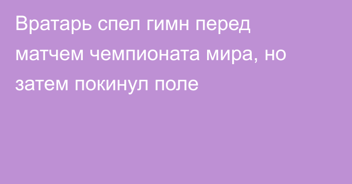 Вратарь спел гимн перед матчем чемпионата мира, но затем покинул поле