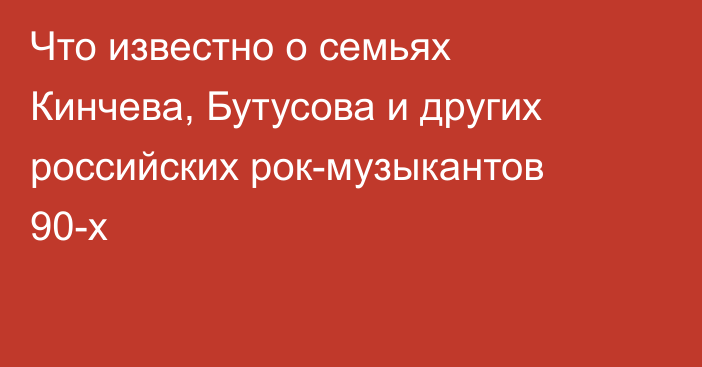 Что известно о семьях Кинчева, Бутусова и других российских рок-музыкантов 90-х