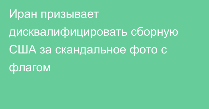 Иран призывает дисквалифицировать сборную США за скандальное фото с флагом