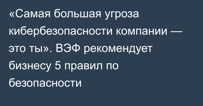 «Самая большая угроза кибербезопасности компании — это ты». ВЭФ рекомендует бизнесу 5 правил по безопасности